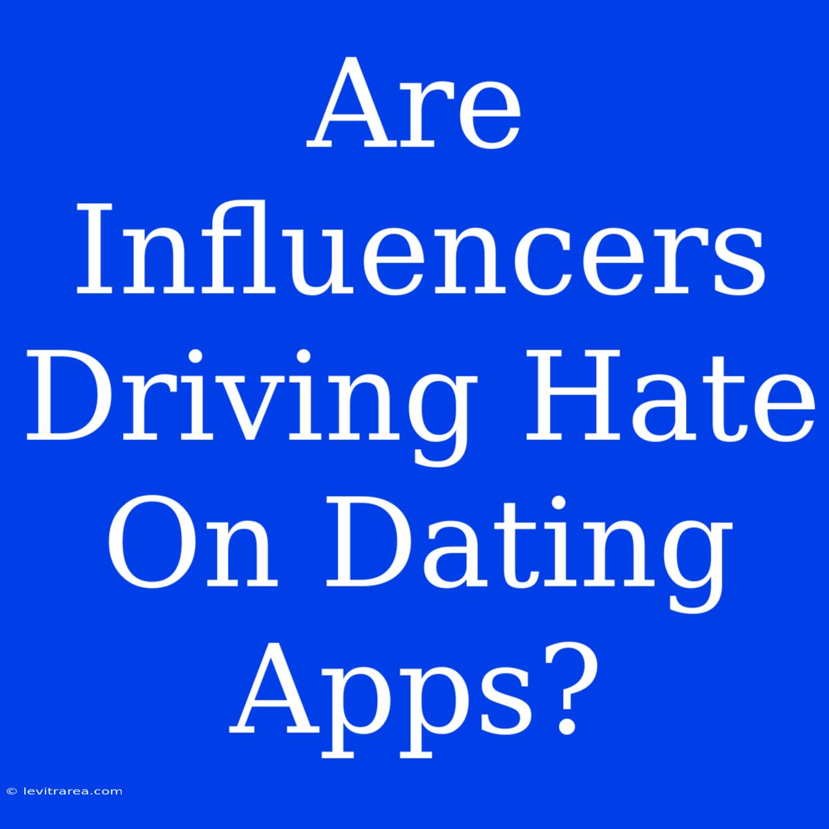 Are Influencers Driving Hate On Dating Apps?