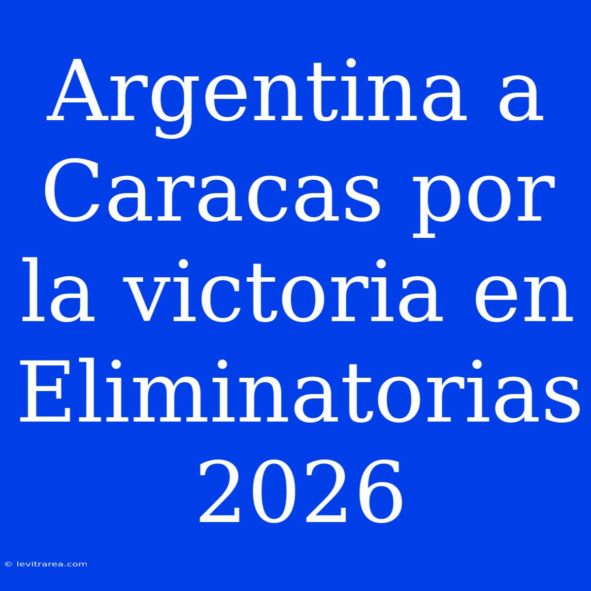 Argentina A Caracas Por La Victoria En Eliminatorias 2026