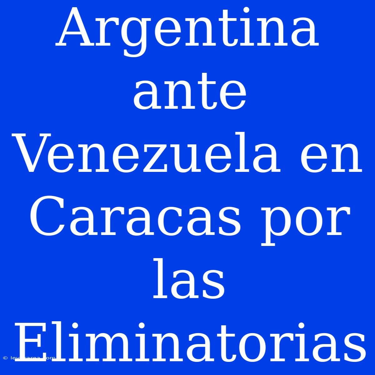 Argentina Ante Venezuela En Caracas Por Las Eliminatorias