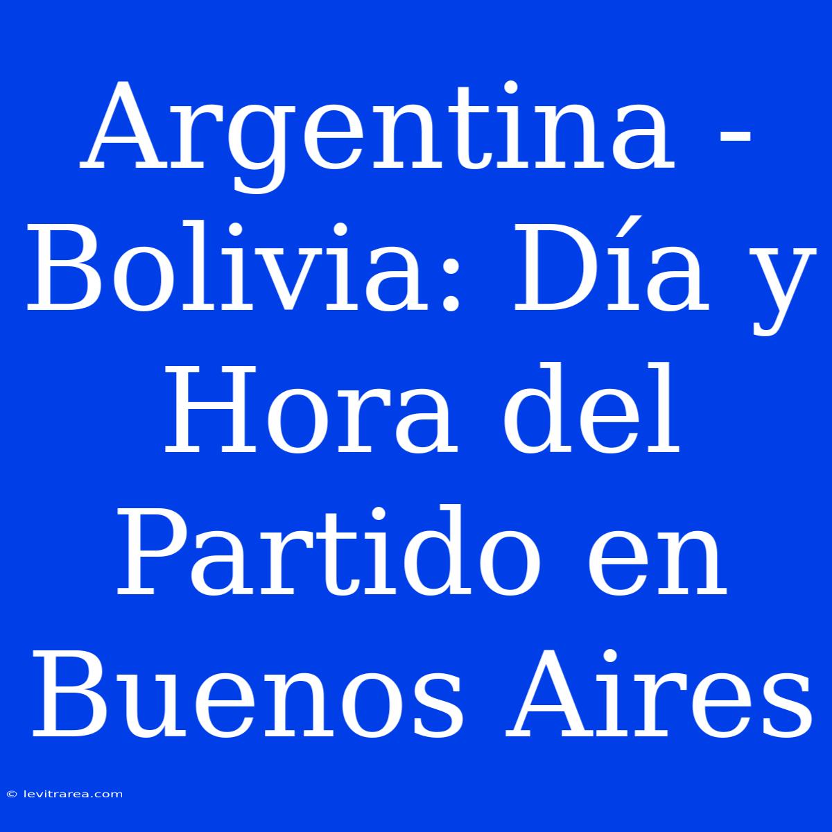 Argentina - Bolivia: Día Y Hora Del Partido En Buenos Aires