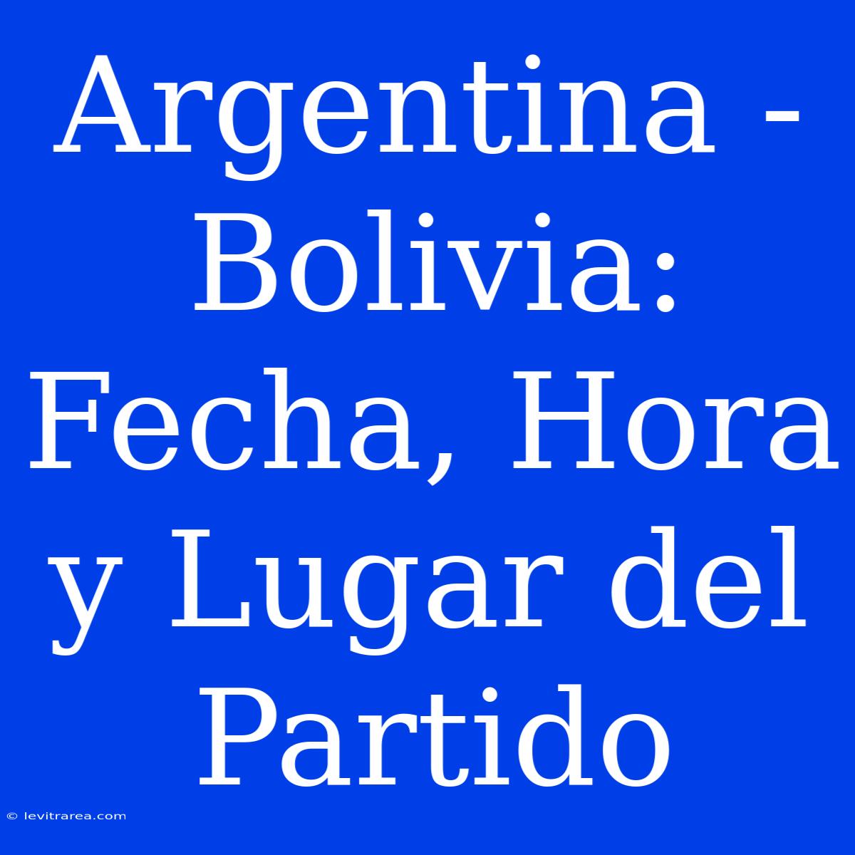 Argentina - Bolivia: Fecha, Hora Y Lugar Del Partido