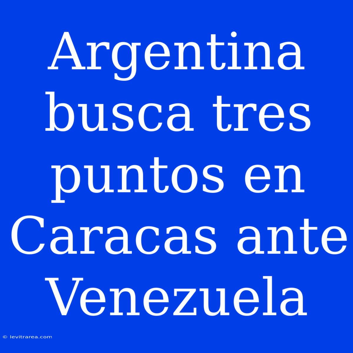 Argentina Busca Tres Puntos En Caracas Ante Venezuela