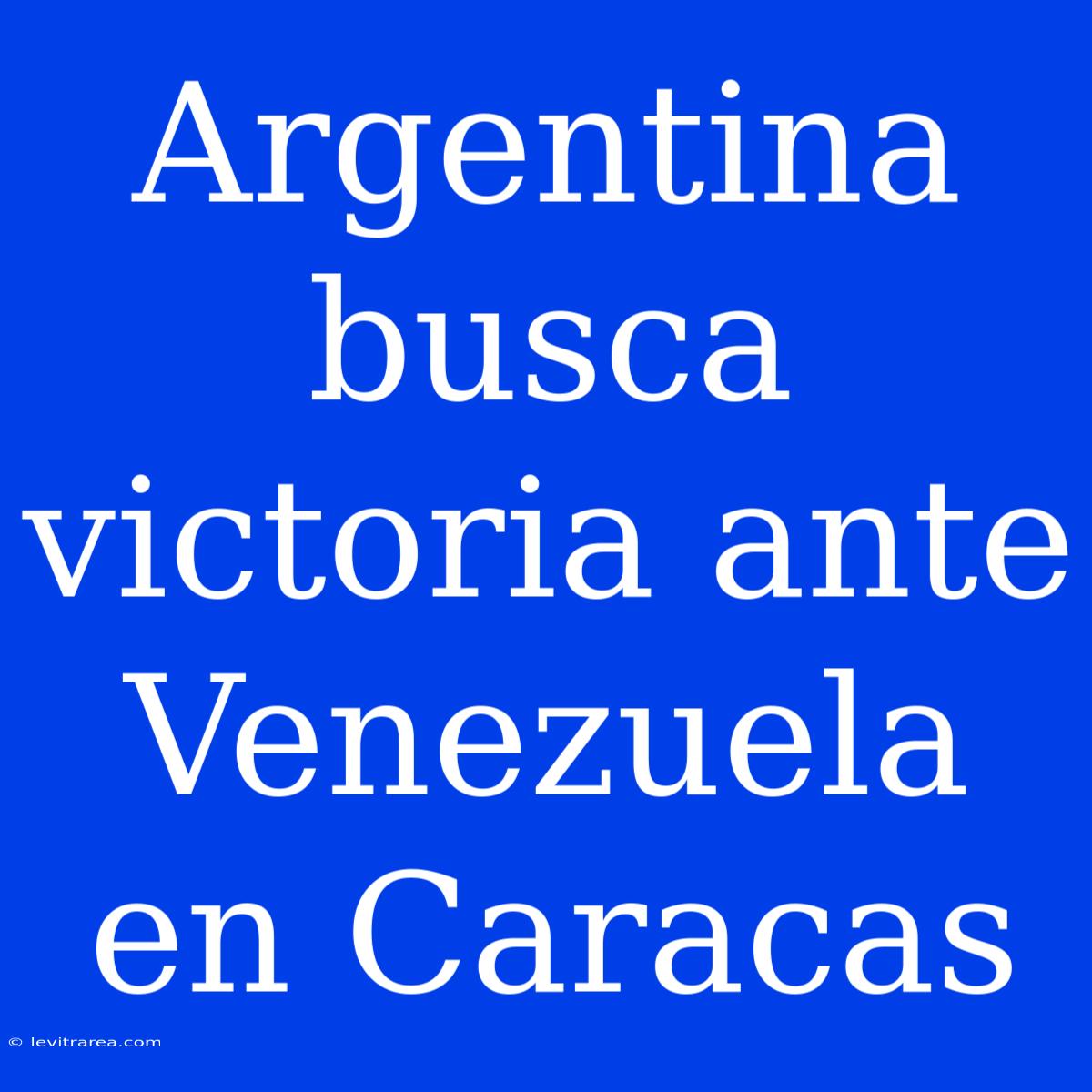 Argentina Busca Victoria Ante Venezuela En Caracas