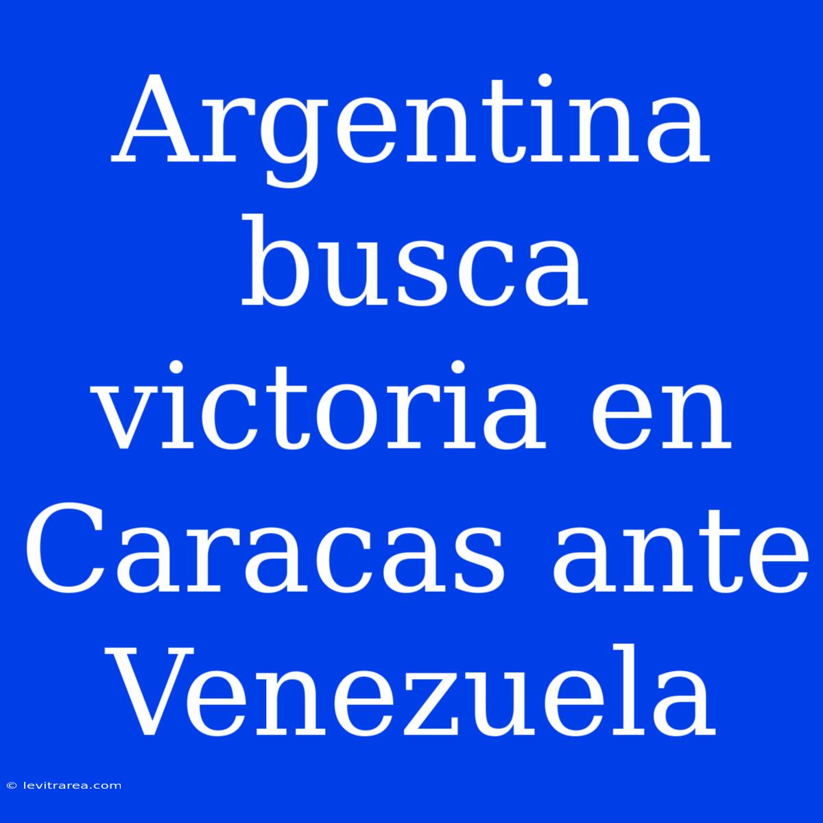 Argentina Busca Victoria En Caracas Ante Venezuela