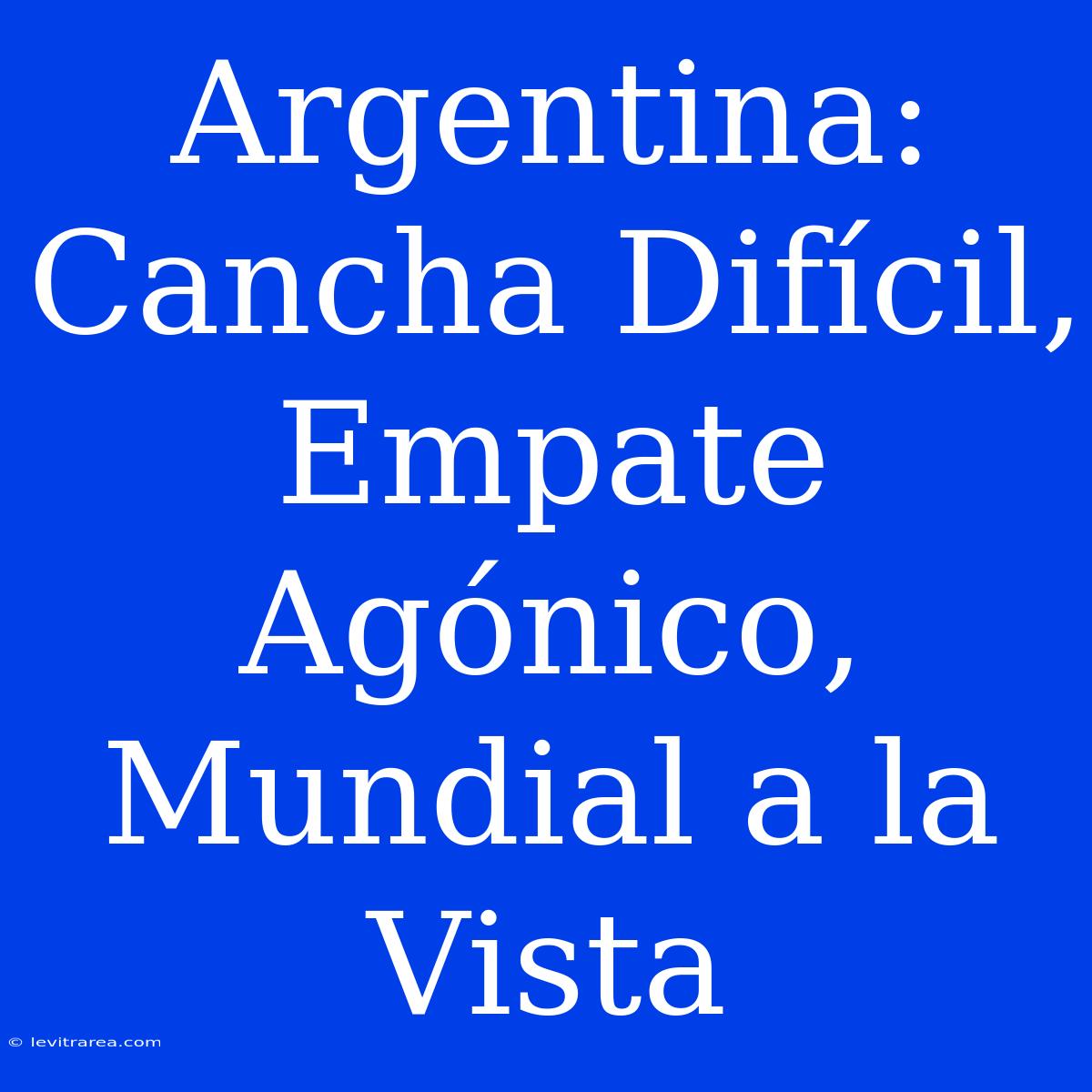 Argentina: Cancha Difícil, Empate Agónico, Mundial A La Vista