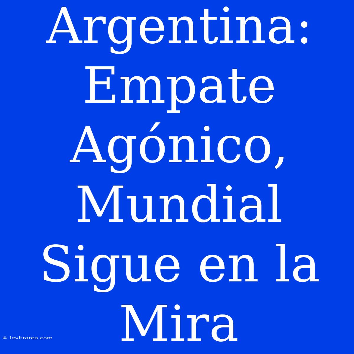 Argentina: Empate Agónico, Mundial Sigue En La Mira