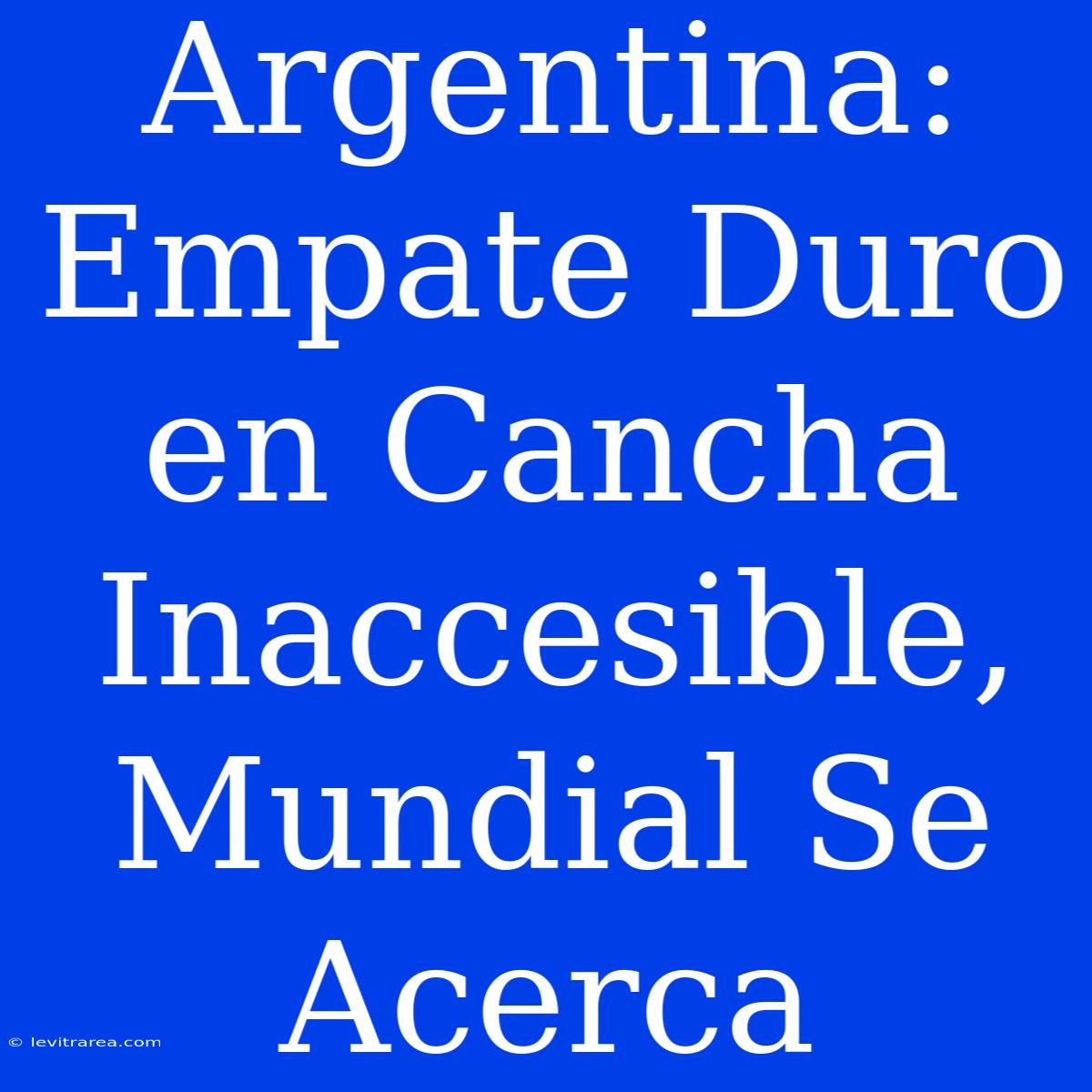 Argentina: Empate Duro En Cancha Inaccesible, Mundial Se Acerca 