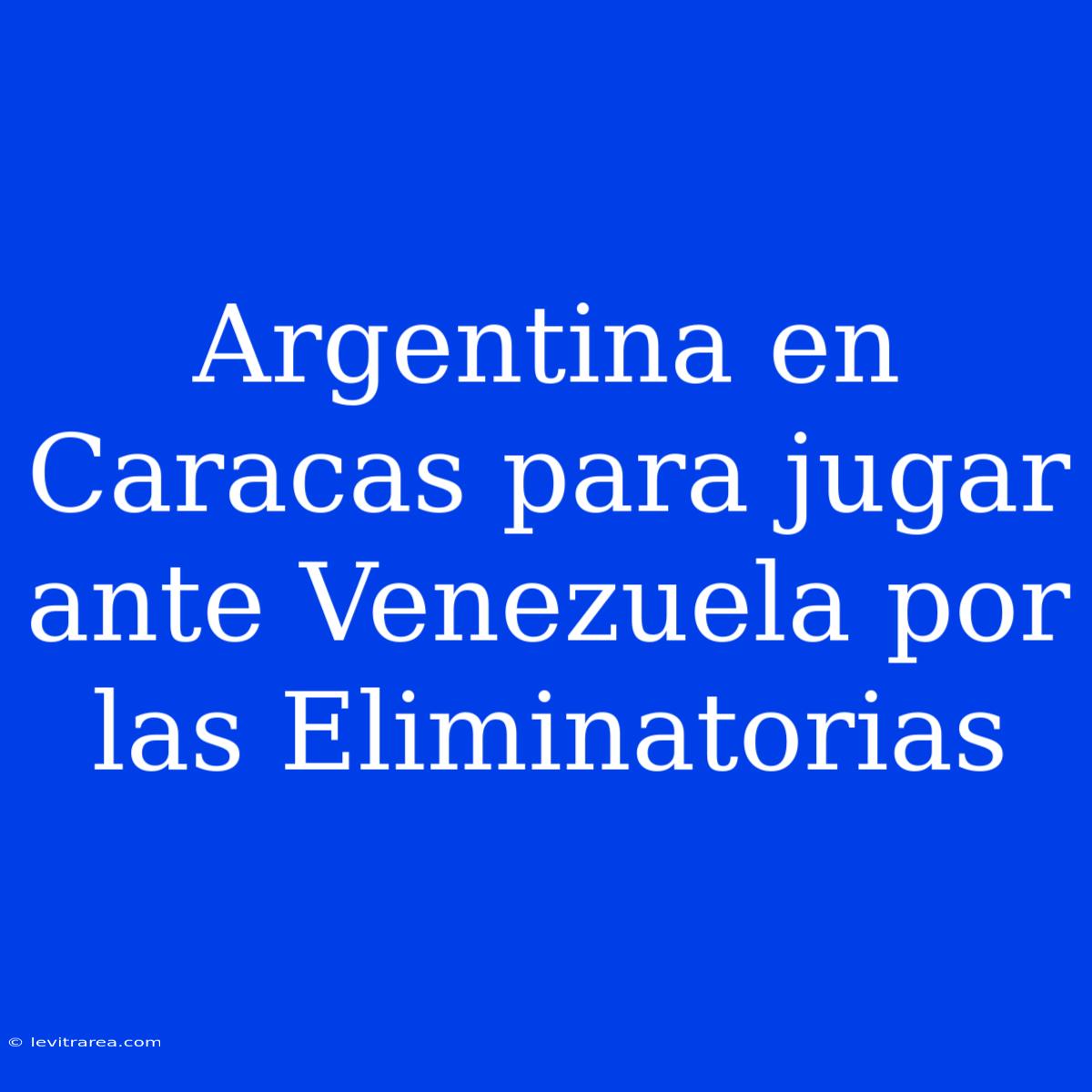 Argentina En Caracas Para Jugar Ante Venezuela Por Las Eliminatorias 