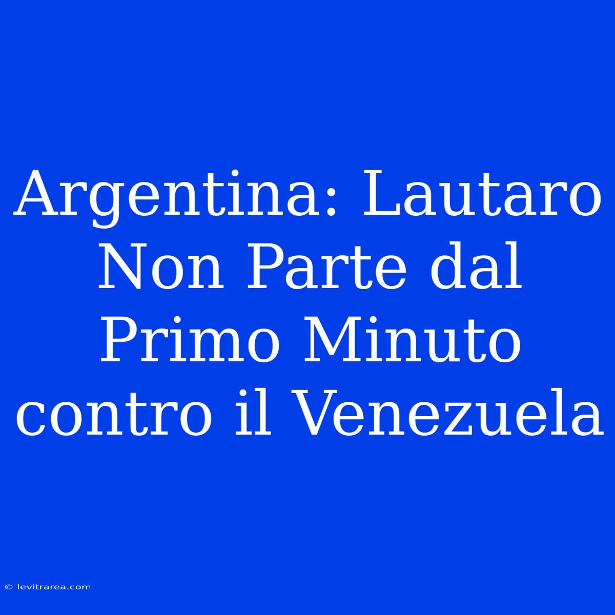 Argentina: Lautaro Non Parte Dal Primo Minuto Contro Il Venezuela