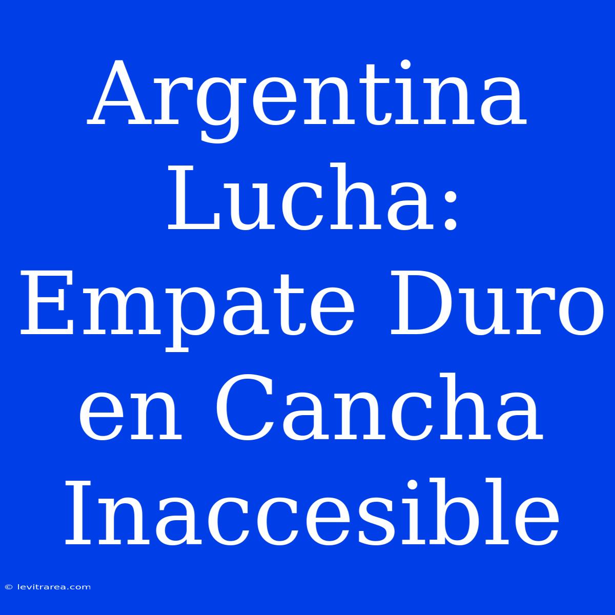 Argentina Lucha: Empate Duro En Cancha Inaccesible