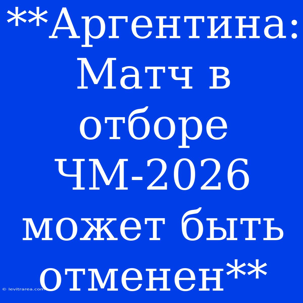 **Аргентина: Матч В Отборе ЧМ-2026 Может Быть Отменен**