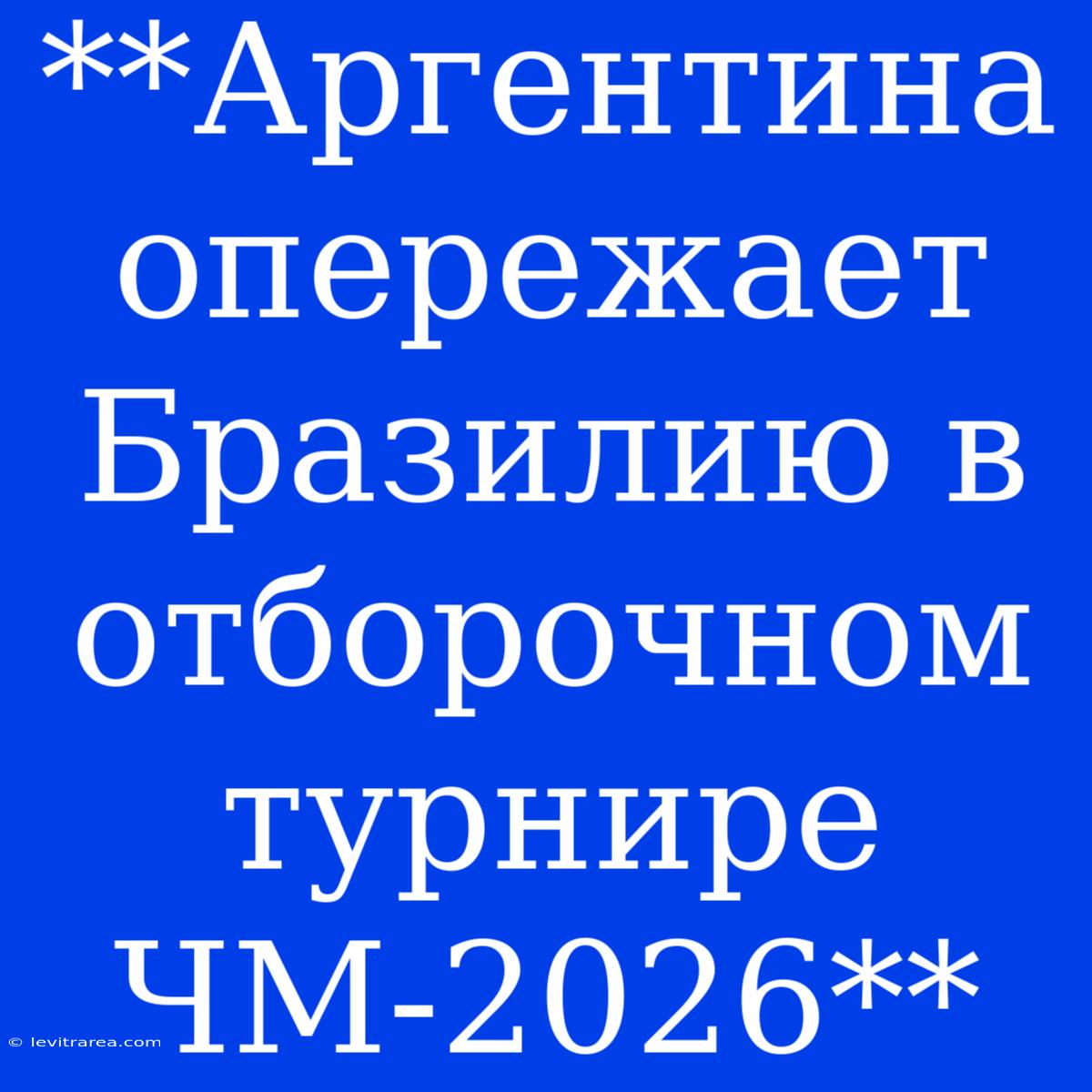 **Аргентина Опережает Бразилию В Отборочном Турнире ЧМ-2026**