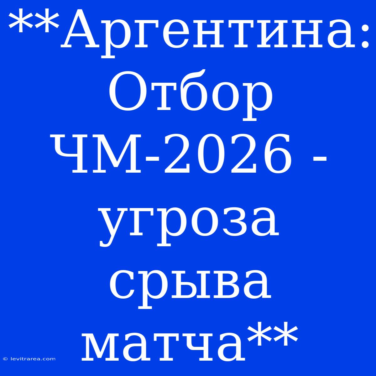 **Аргентина:  Отбор ЧМ-2026 - Угроза Срыва Матча** 