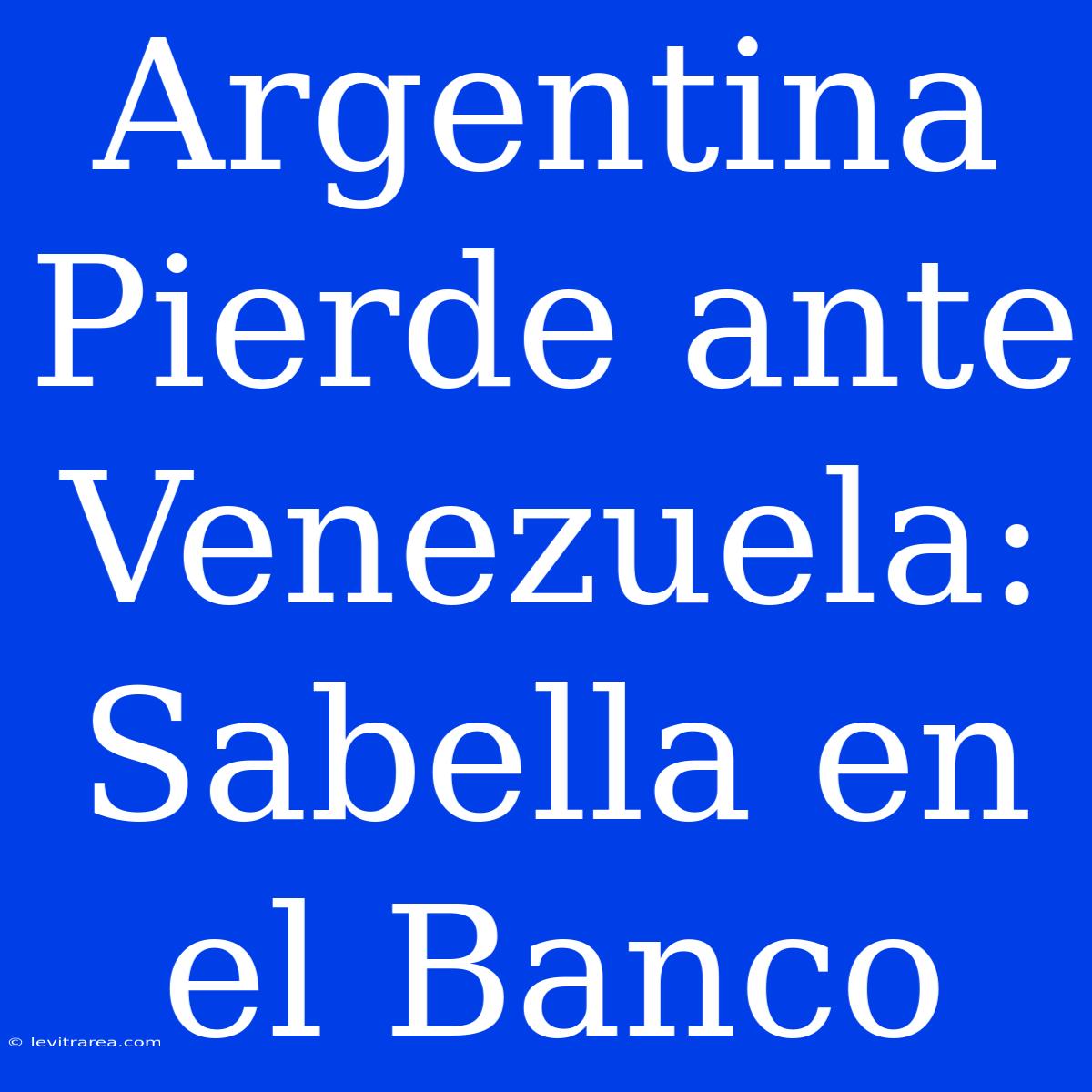 Argentina Pierde Ante Venezuela: Sabella En El Banco