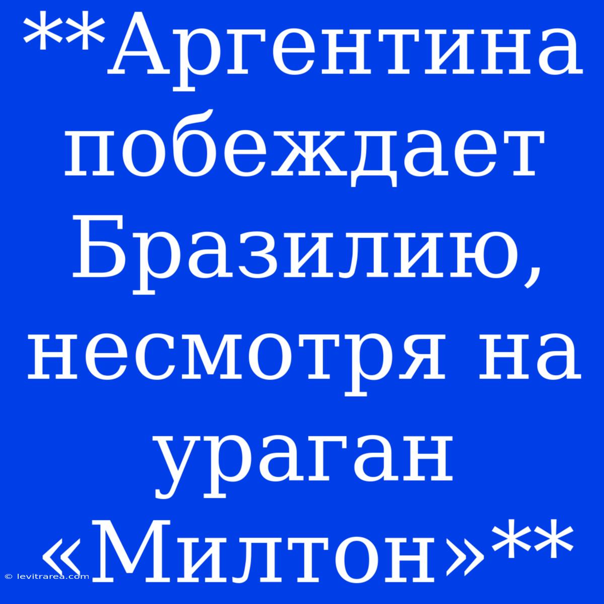 **Аргентина Побеждает Бразилию, Несмотря На Ураган «Милтон»**