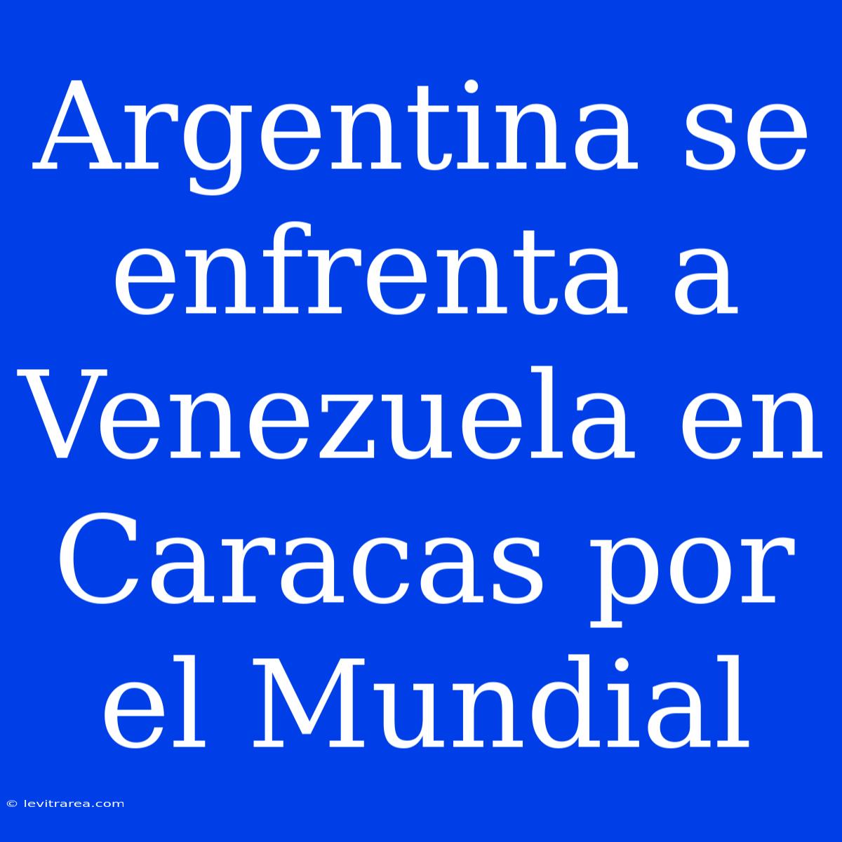 Argentina Se Enfrenta A Venezuela En Caracas Por El Mundial