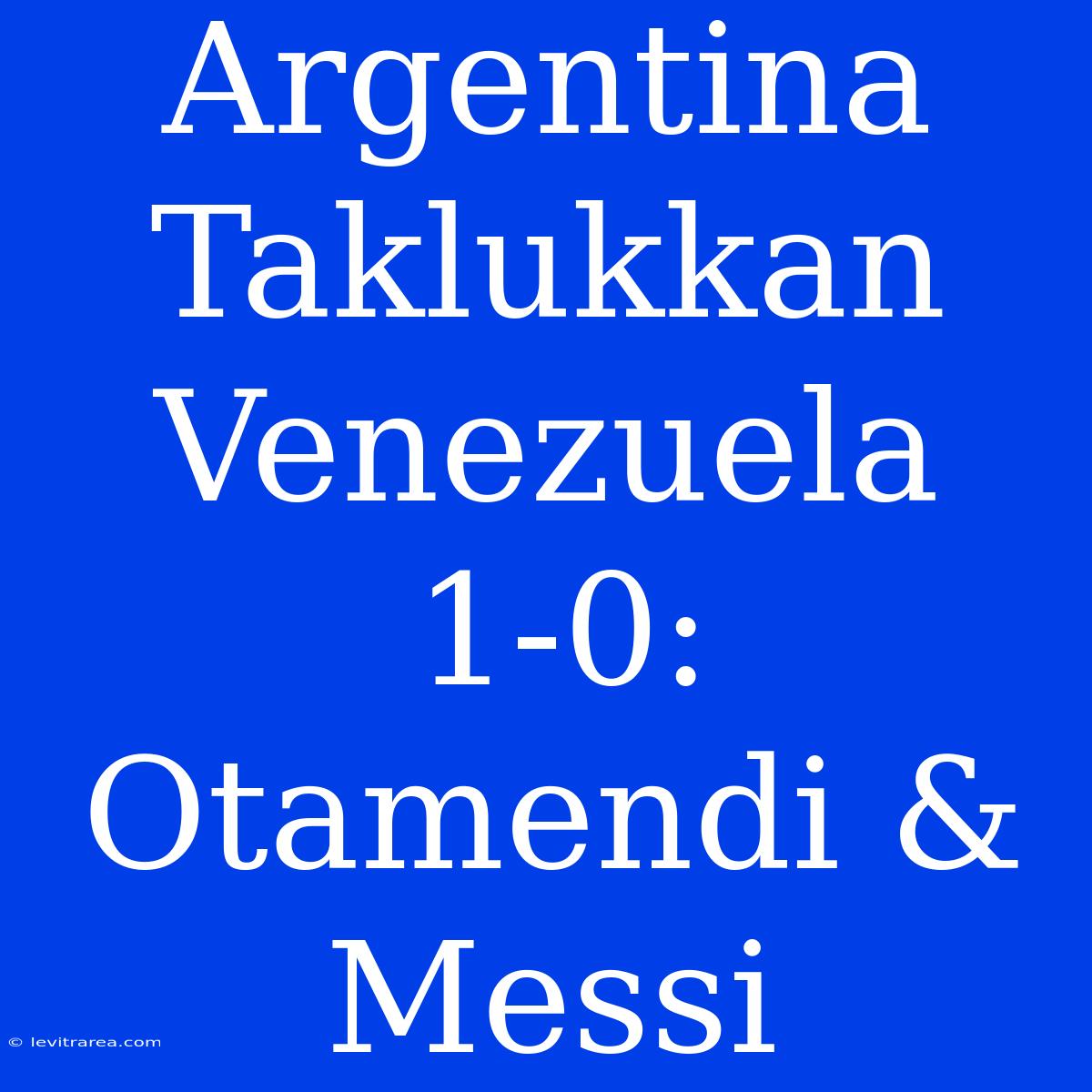 Argentina Taklukkan Venezuela 1-0: Otamendi & Messi