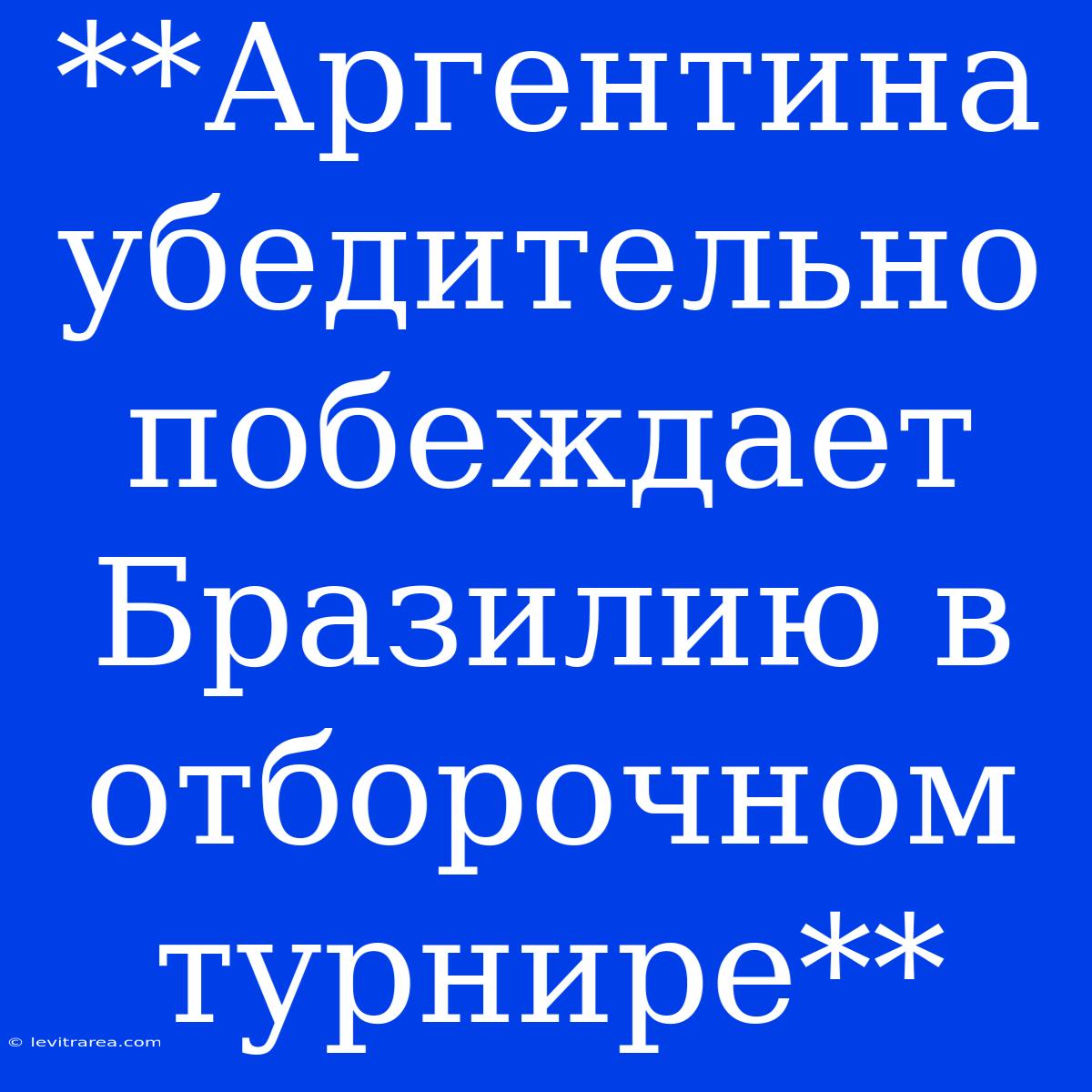 **Аргентина Убедительно Побеждает Бразилию В Отборочном Турнире**