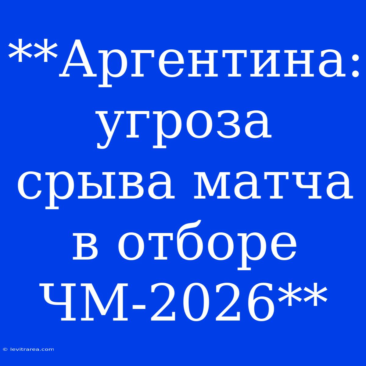 **Аргентина: Угроза Срыва Матча В Отборе ЧМ-2026**