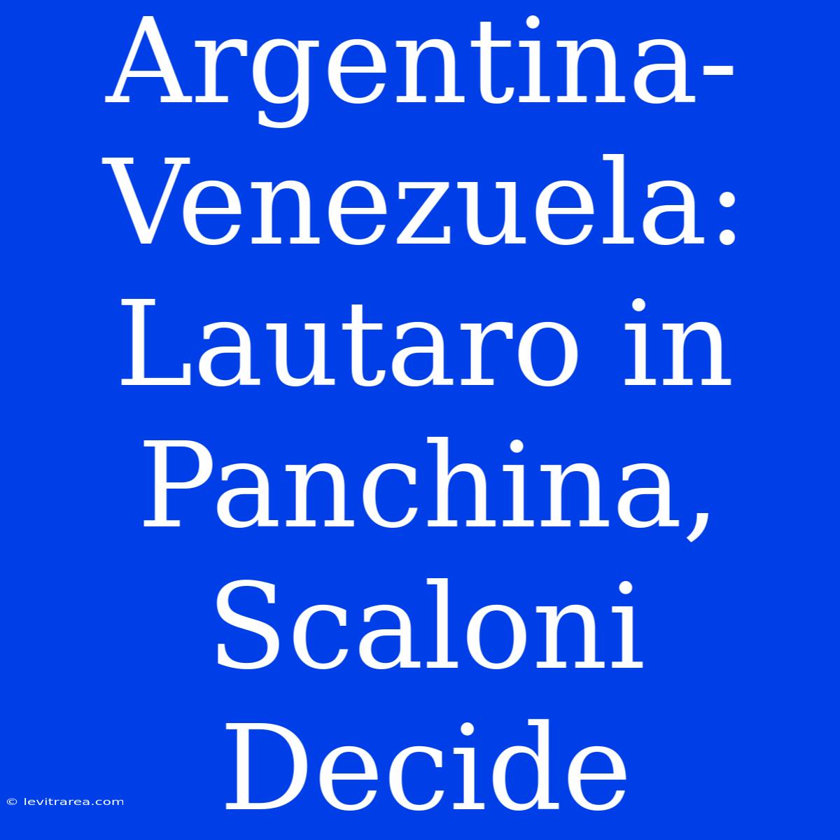 Argentina-Venezuela: Lautaro In Panchina, Scaloni Decide