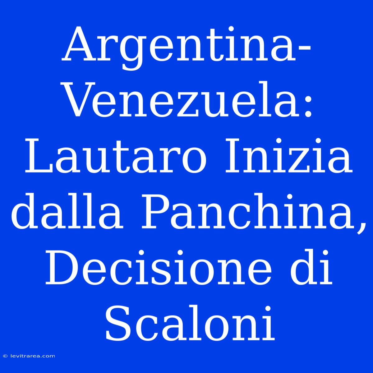 Argentina-Venezuela: Lautaro Inizia Dalla Panchina, Decisione Di Scaloni