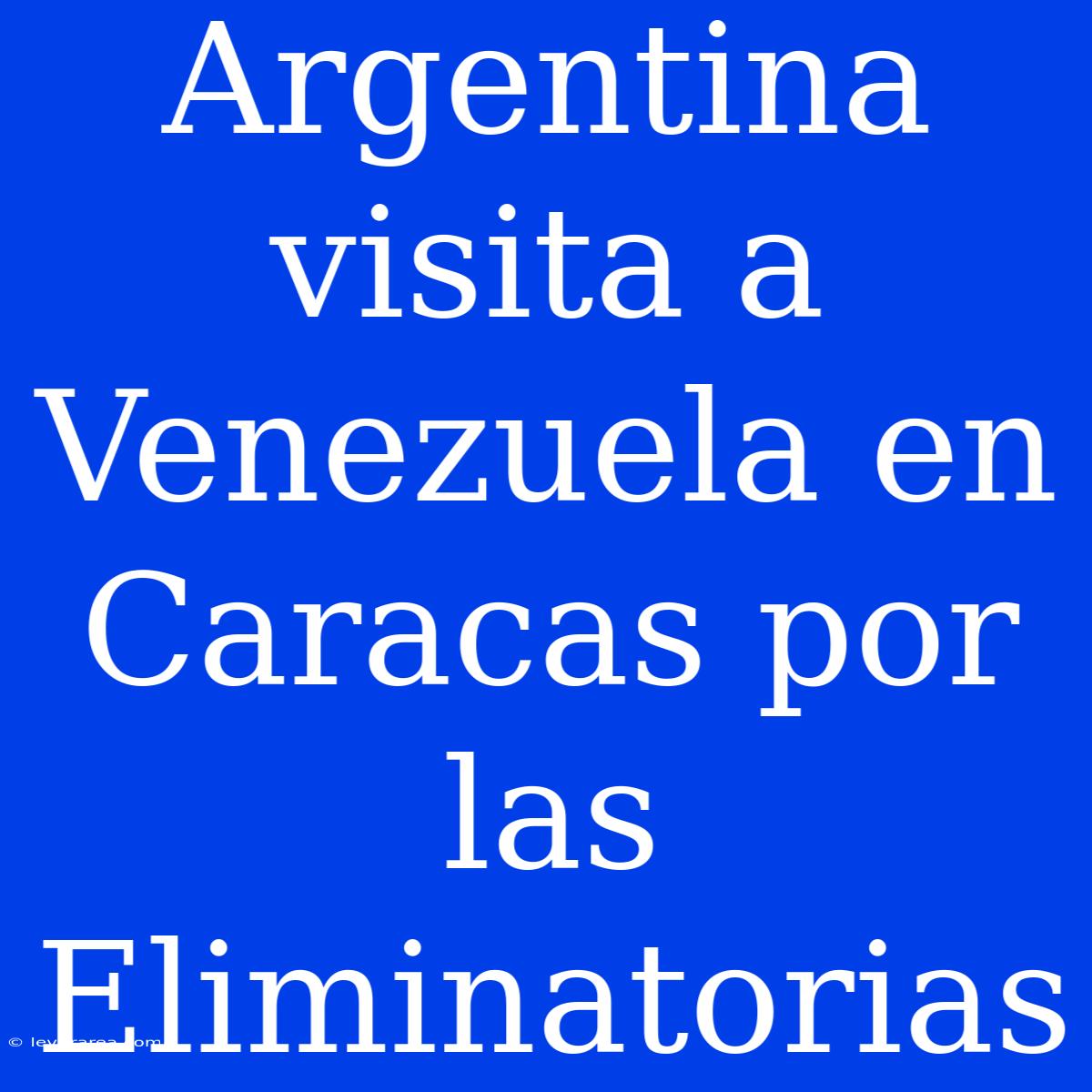 Argentina Visita A Venezuela En Caracas Por Las Eliminatorias