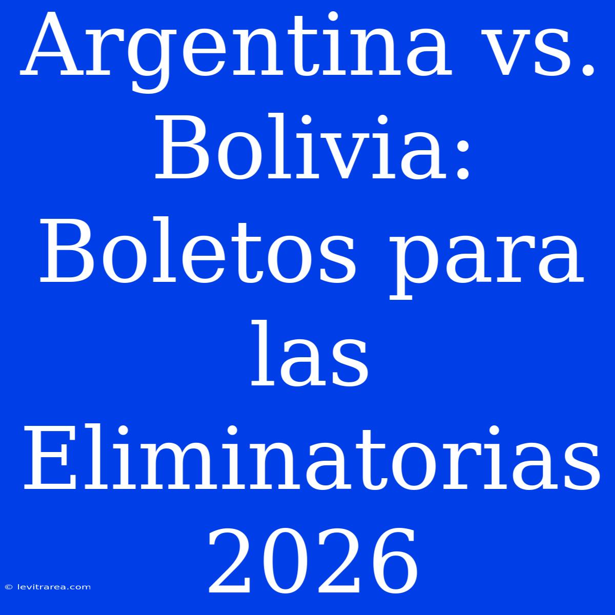 Argentina Vs. Bolivia: Boletos Para Las Eliminatorias 2026