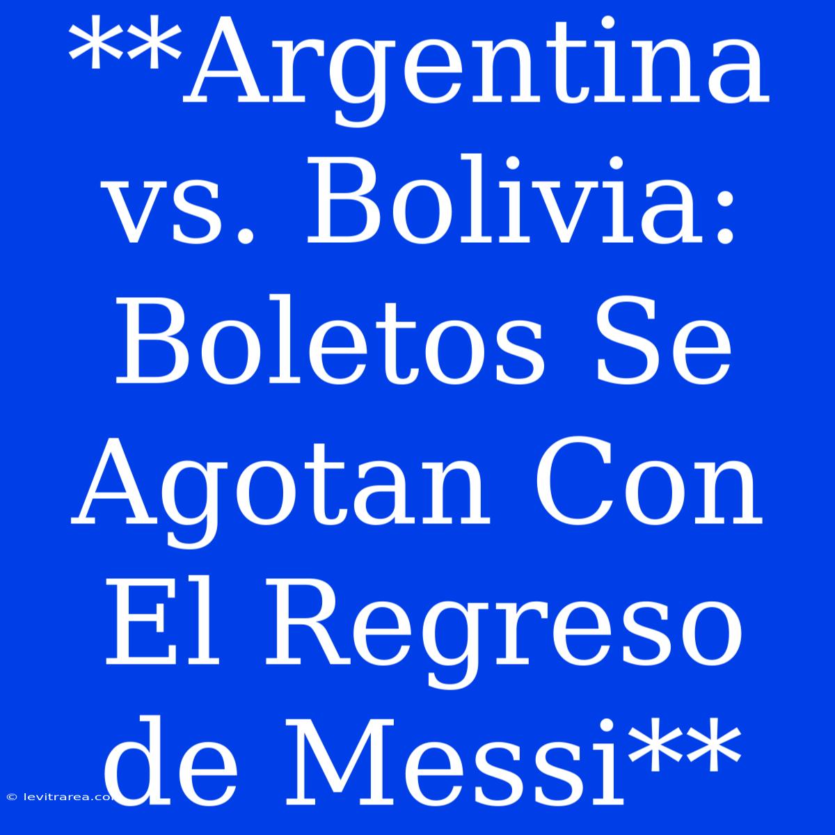 **Argentina Vs. Bolivia: Boletos Se Agotan Con El Regreso De Messi**