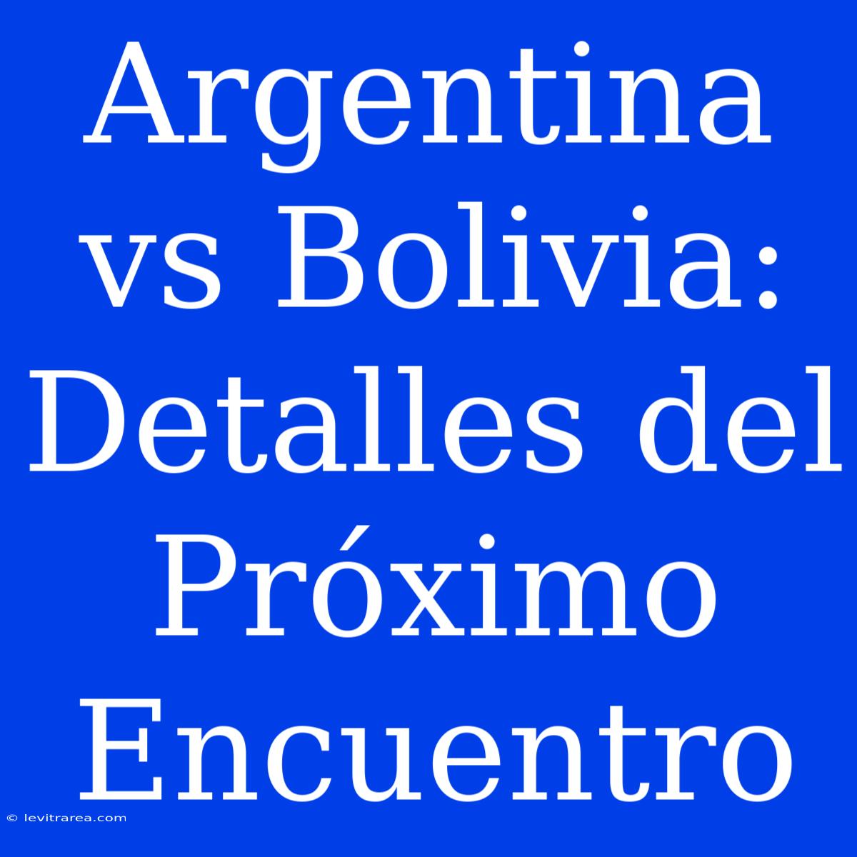 Argentina Vs Bolivia: Detalles Del Próximo Encuentro