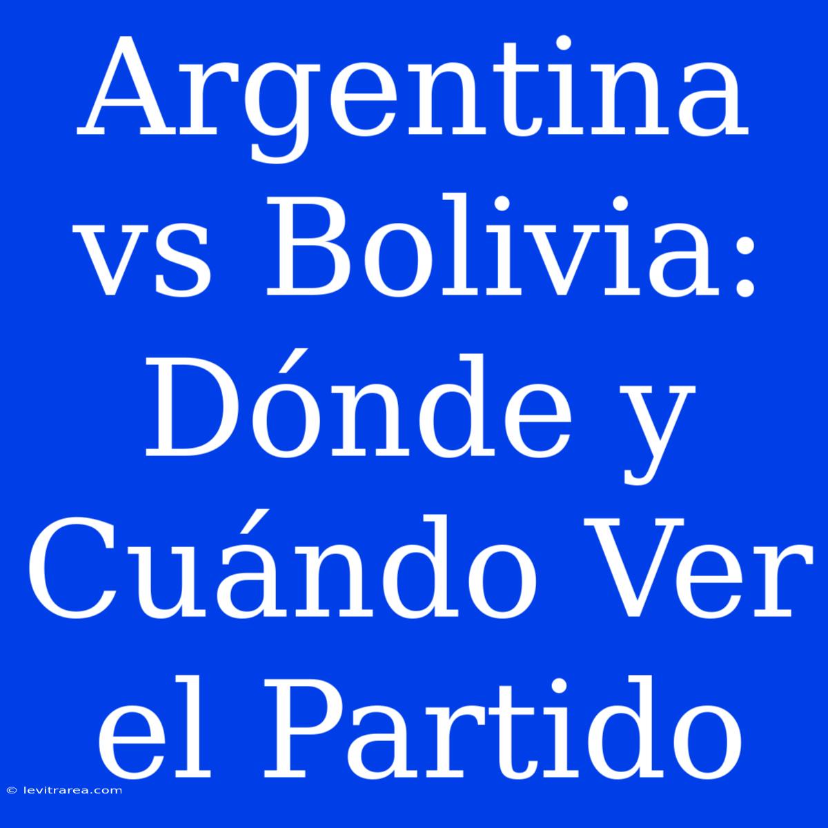 Argentina Vs Bolivia: Dónde Y Cuándo Ver El Partido