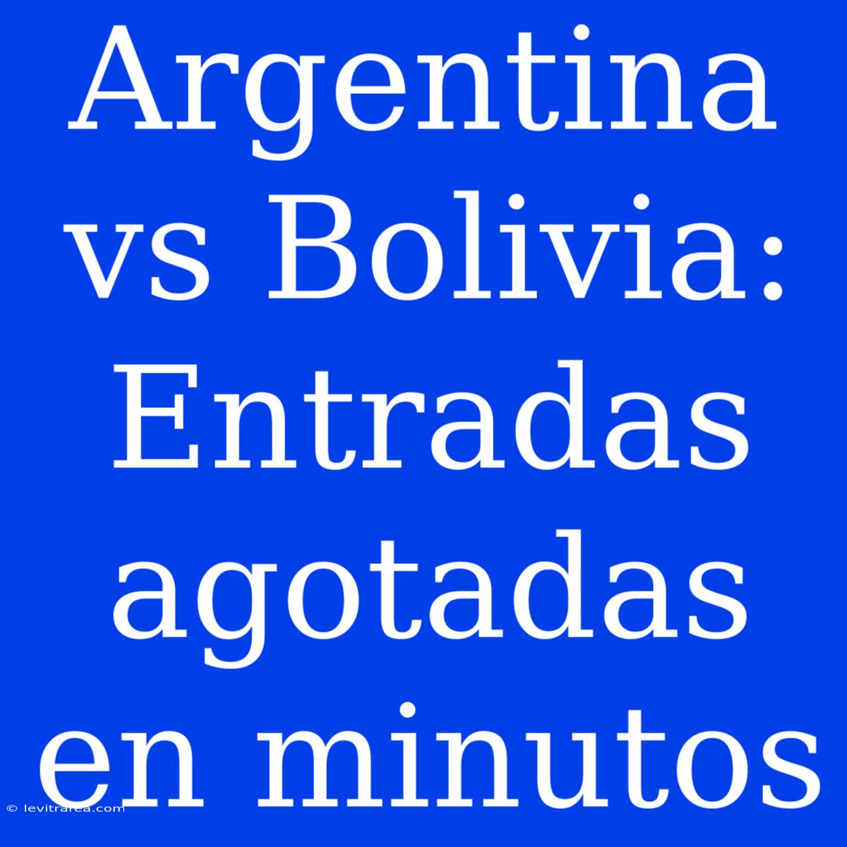 Argentina Vs Bolivia: Entradas Agotadas En Minutos