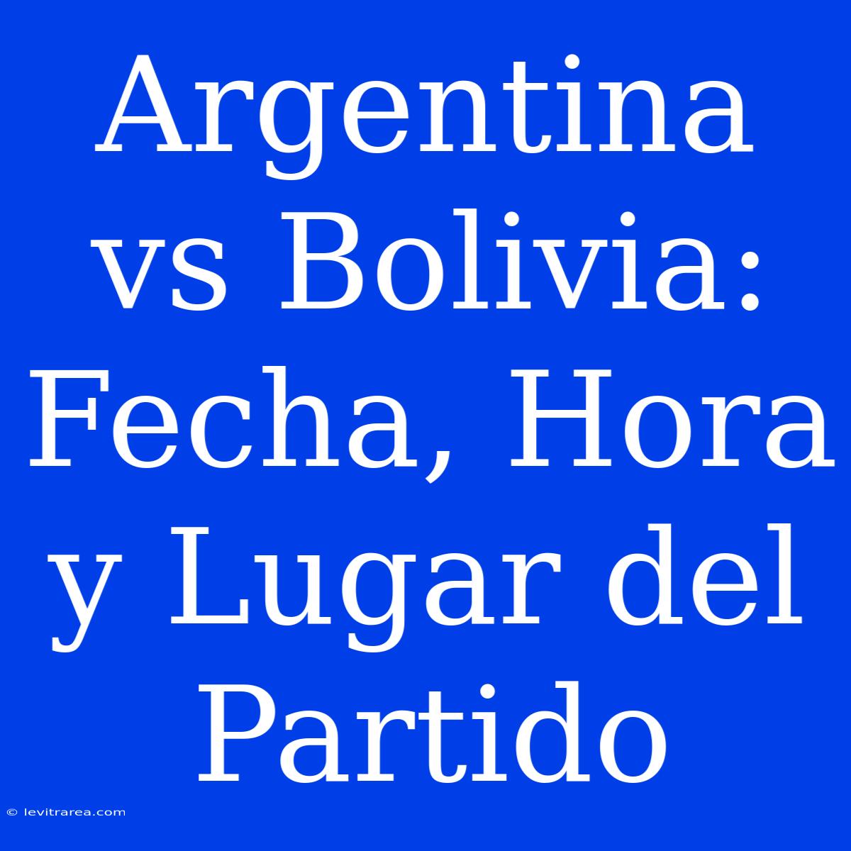 Argentina Vs Bolivia: Fecha, Hora Y Lugar Del Partido