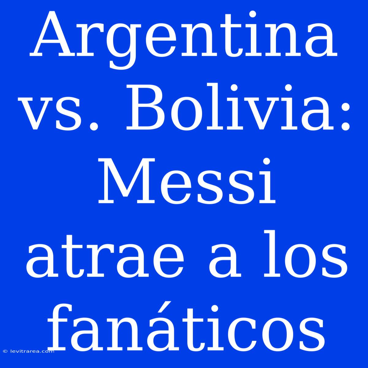 Argentina Vs. Bolivia: Messi Atrae A Los Fanáticos