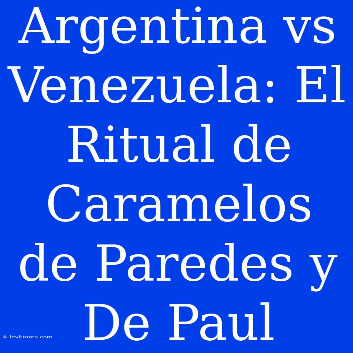 Argentina Vs Venezuela: El Ritual De Caramelos De Paredes Y De Paul