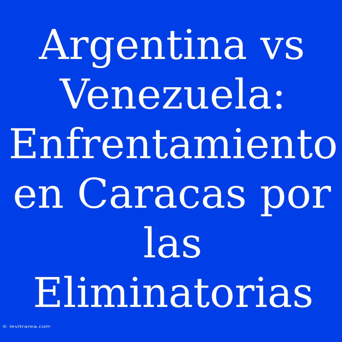 Argentina Vs Venezuela: Enfrentamiento En Caracas Por Las Eliminatorias