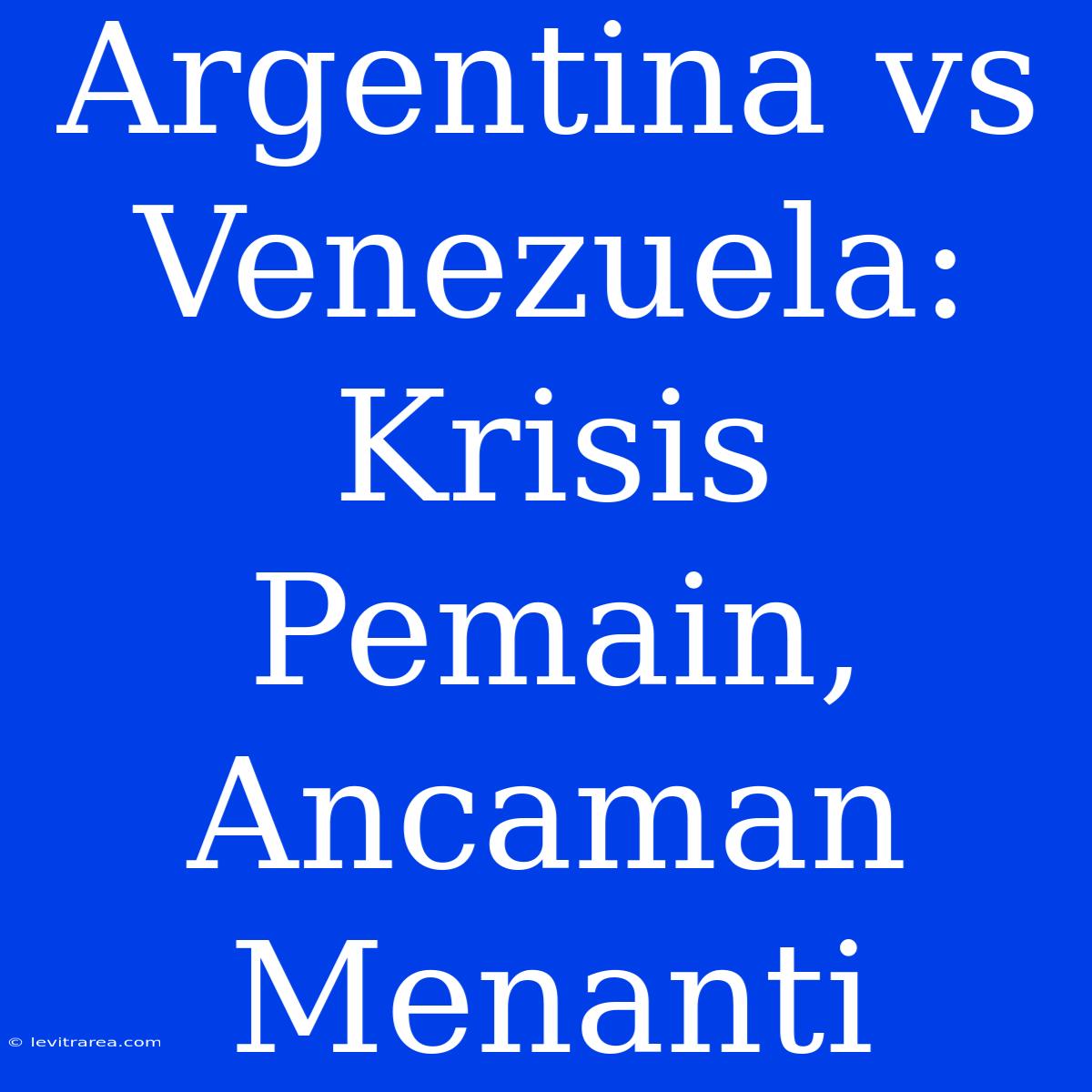 Argentina Vs Venezuela: Krisis Pemain, Ancaman Menanti