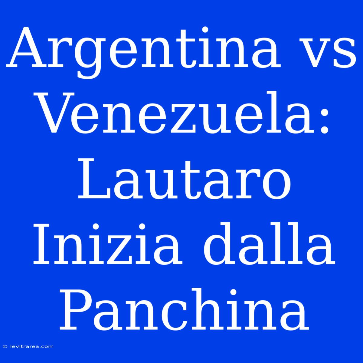 Argentina Vs Venezuela: Lautaro Inizia Dalla Panchina