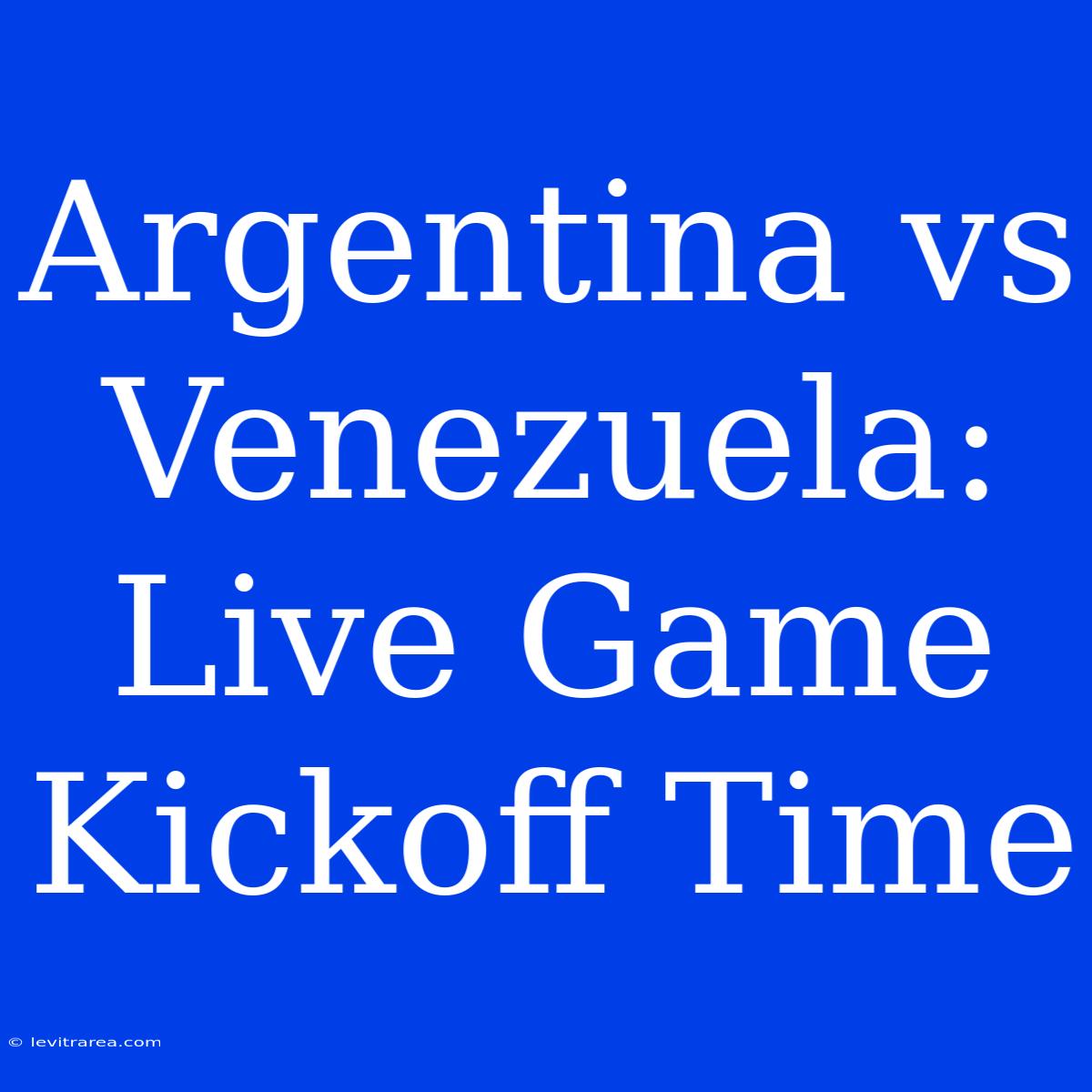 Argentina Vs Venezuela: Live Game Kickoff Time