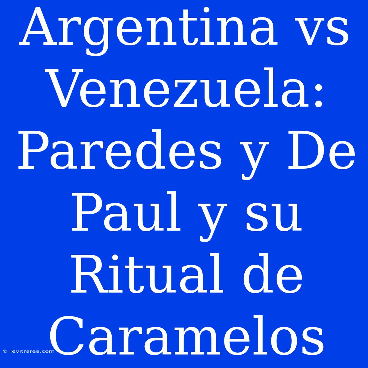 Argentina Vs Venezuela: Paredes Y De Paul Y Su Ritual De Caramelos