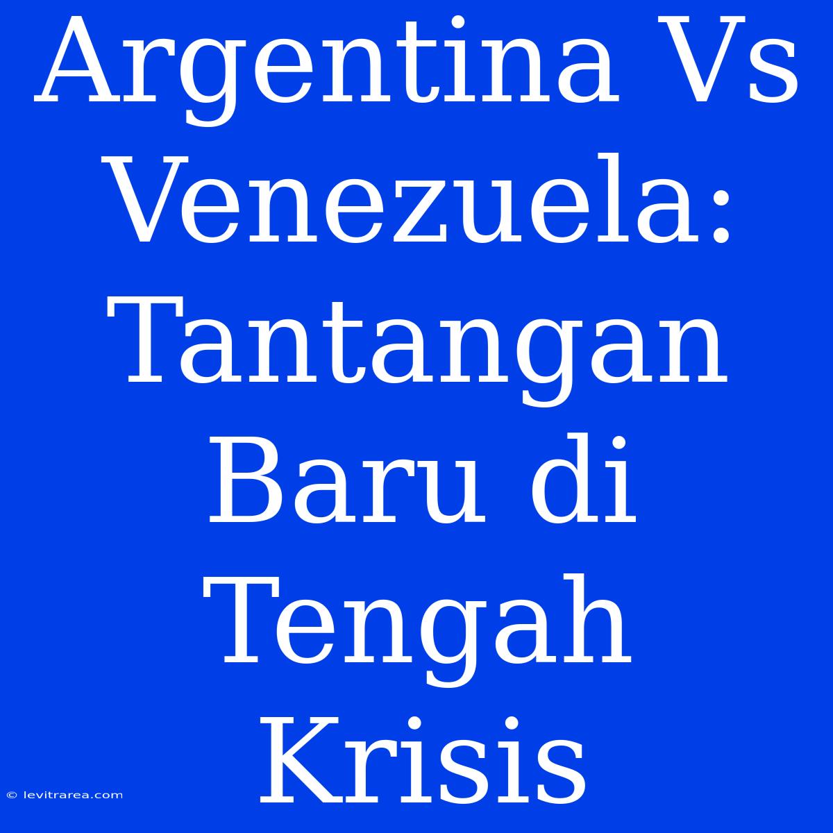 Argentina Vs Venezuela: Tantangan Baru Di Tengah Krisis