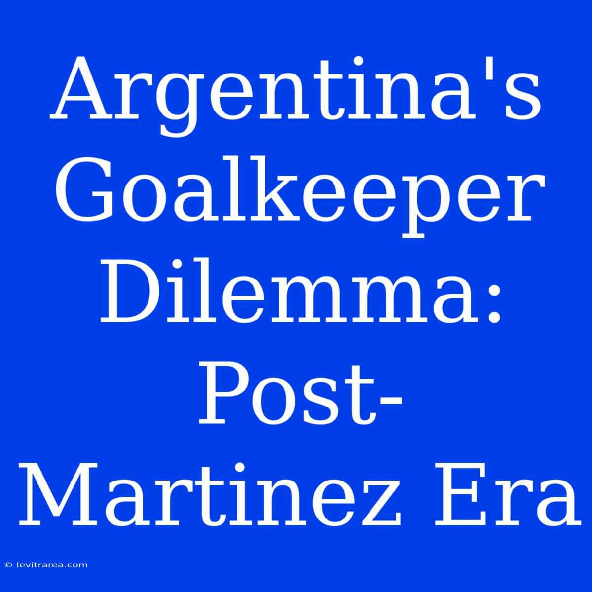 Argentina's Goalkeeper Dilemma: Post-Martinez Era