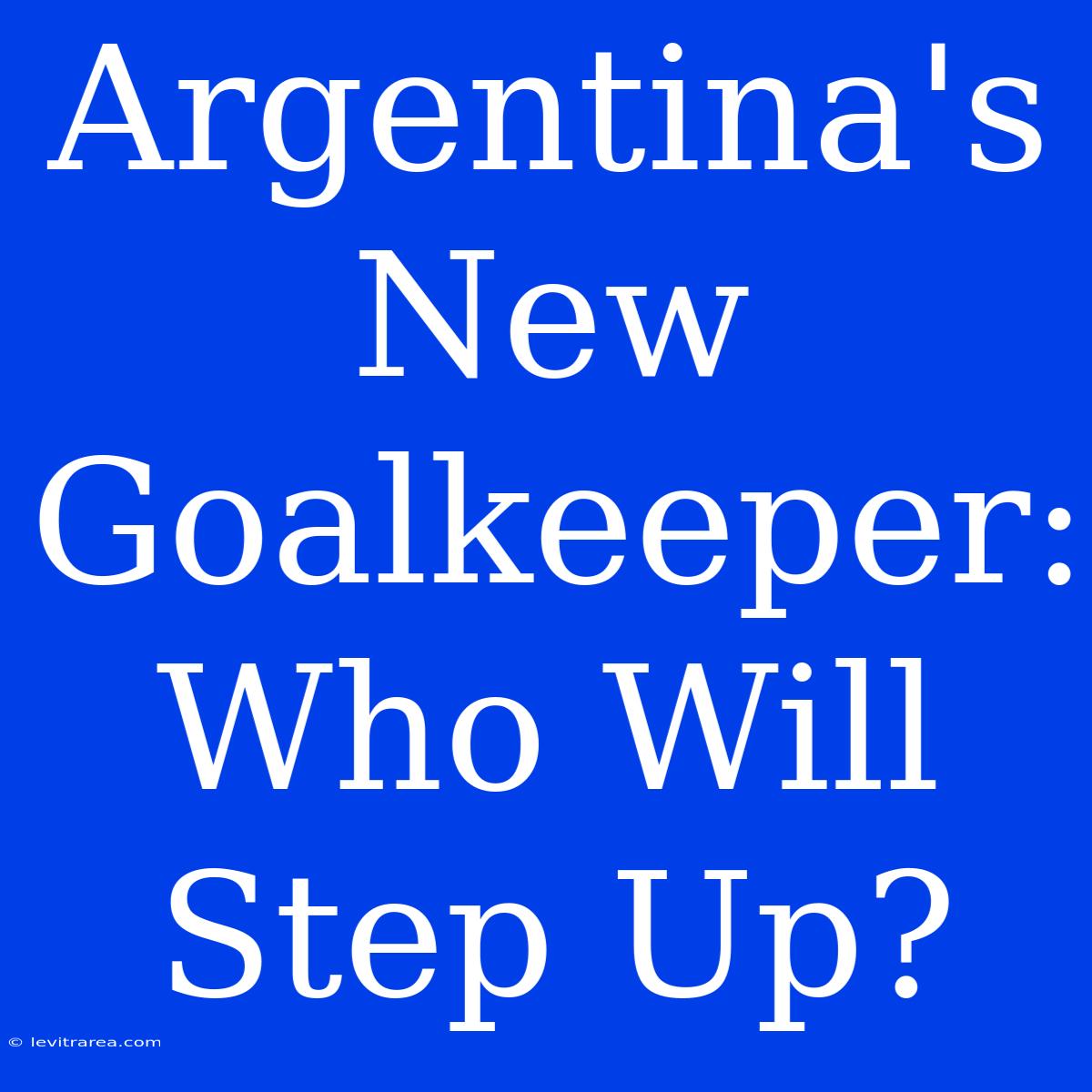 Argentina's New Goalkeeper: Who Will Step Up?