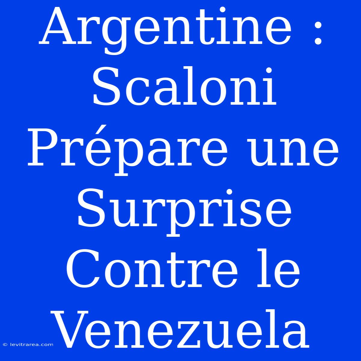 Argentine : Scaloni Prépare Une Surprise Contre Le Venezuela