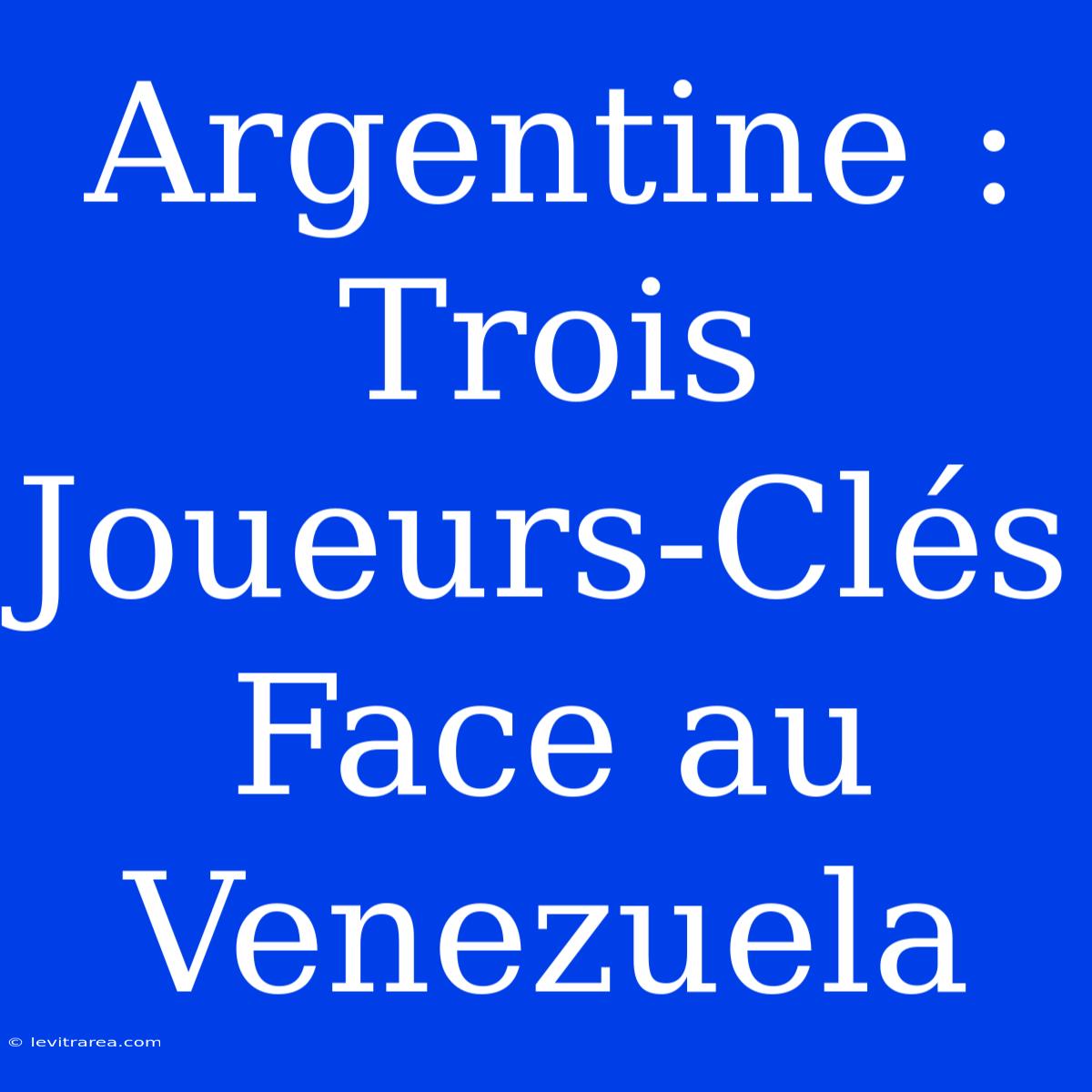 Argentine : Trois Joueurs-Clés Face Au Venezuela