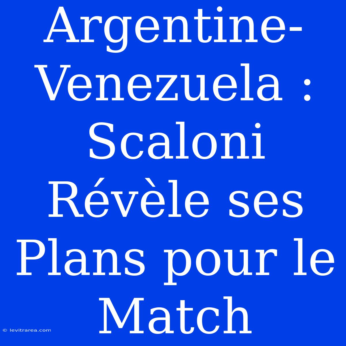 Argentine-Venezuela : Scaloni Révèle Ses Plans Pour Le Match