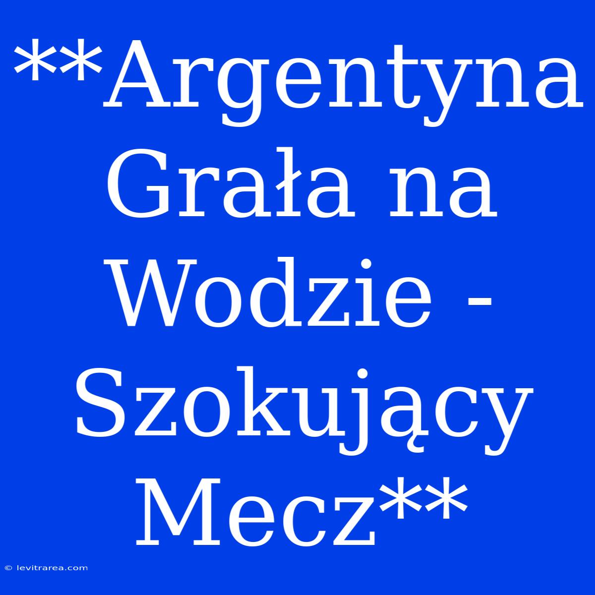 **Argentyna Grała Na Wodzie - Szokujący Mecz**