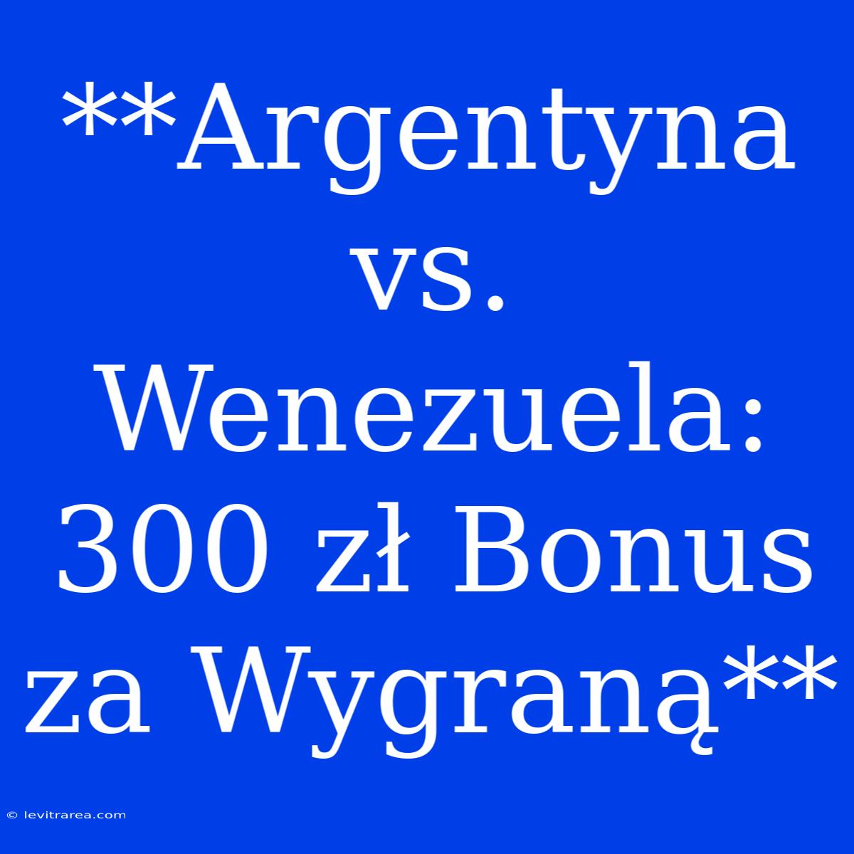 **Argentyna Vs. Wenezuela: 300 Zł Bonus Za Wygraną**