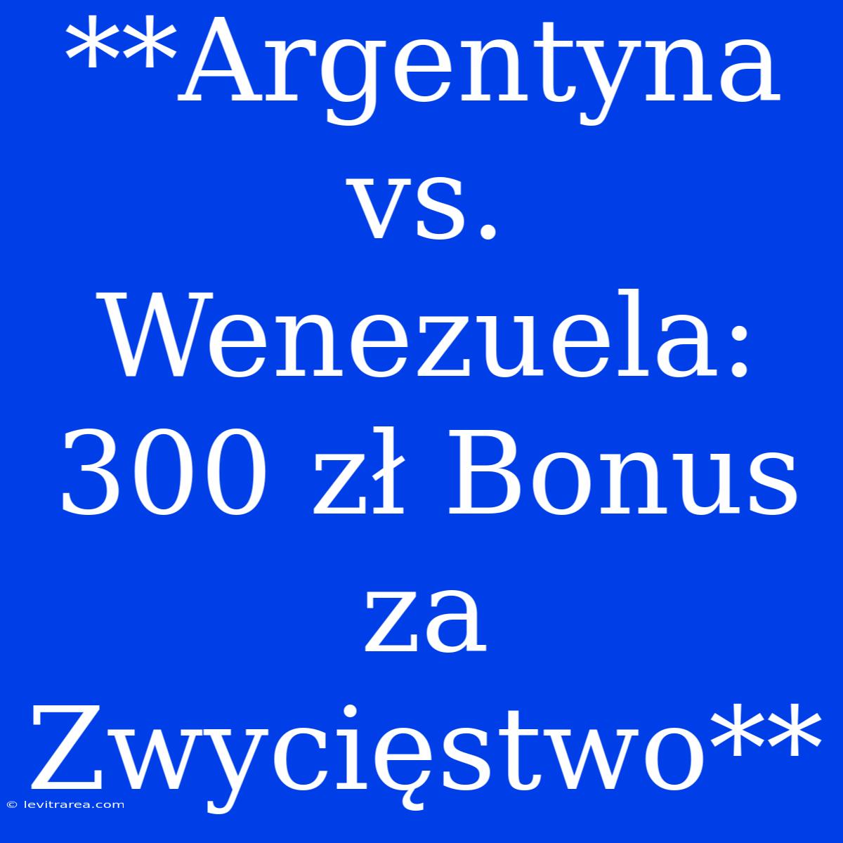 **Argentyna Vs. Wenezuela: 300 Zł Bonus Za Zwycięstwo**