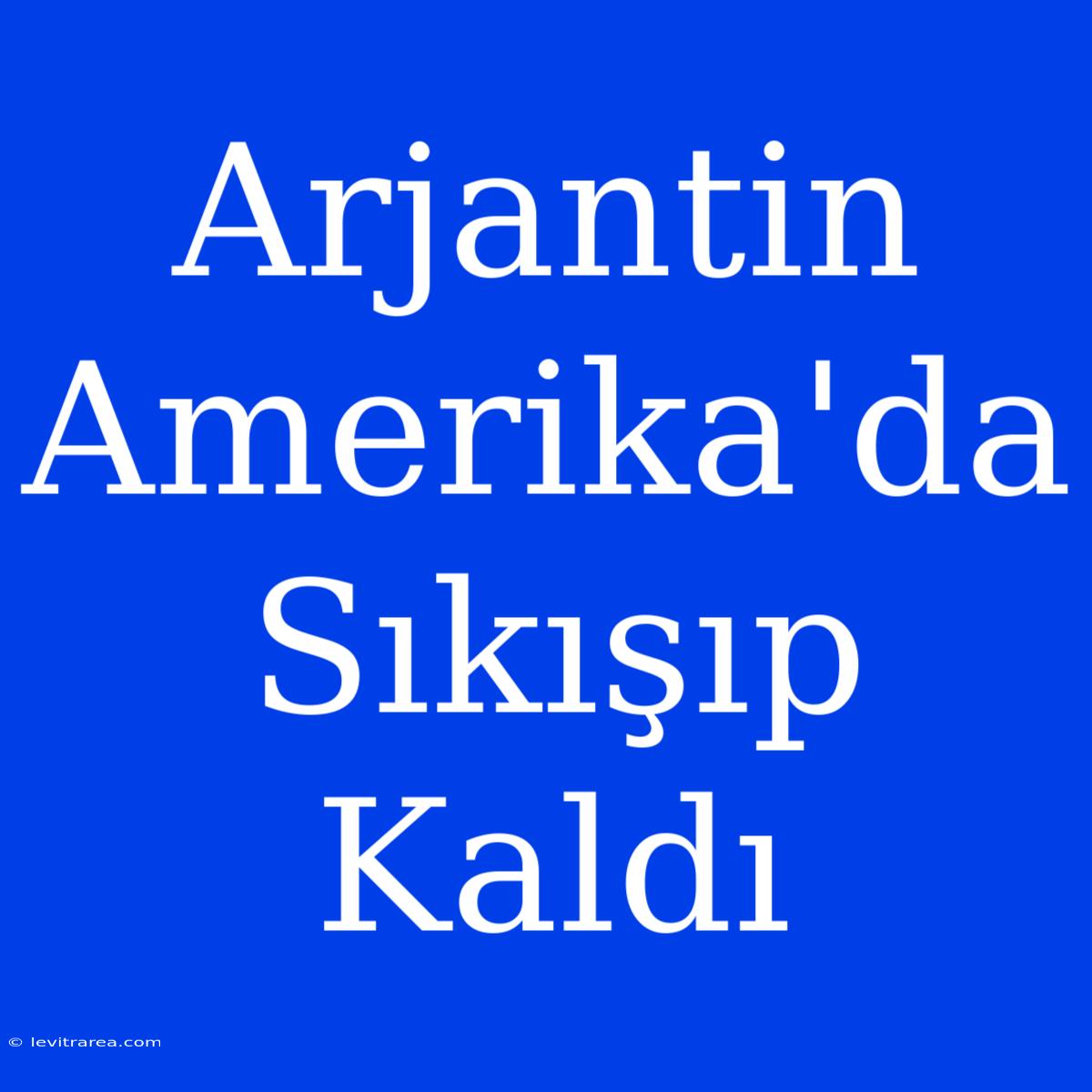 Arjantin Amerika'da Sıkışıp Kaldı