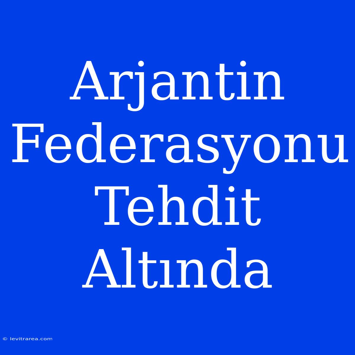 Arjantin Federasyonu Tehdit Altında